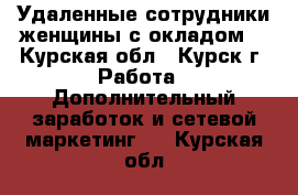 Удаленные сотрудники женщины с окладом. - Курская обл., Курск г. Работа » Дополнительный заработок и сетевой маркетинг   . Курская обл.